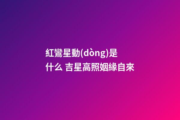 紅鸞星動(dòng)是什么 吉星高照姻緣自來